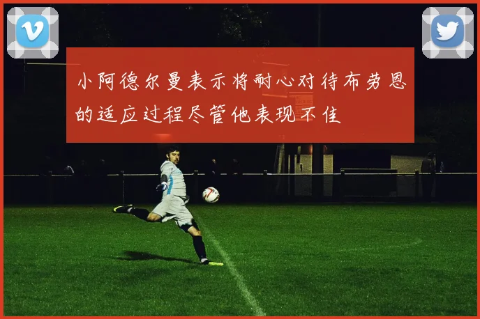 小阿德尔曼表示将耐心对待布劳恩的适应过程尽管他表现不佳