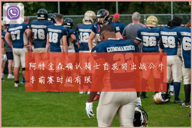 阿特金森确认骑士首发将出战公牛季前赛时间有限