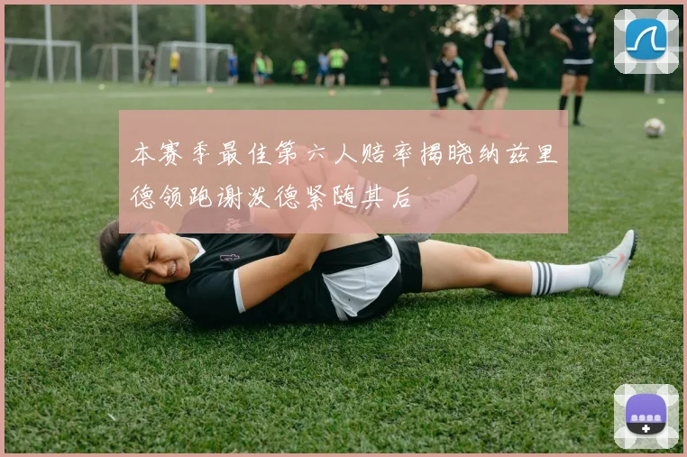 本赛季最佳第六人赔率揭晓纳兹里德领跑谢泼德紧随其后