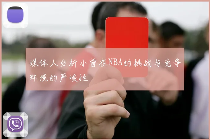 媒体人分析小曾在NBA的挑战与竞争环境的严峻性