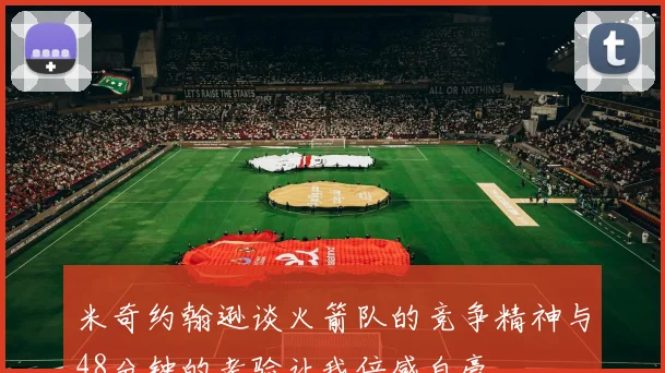 米奇约翰逊谈火箭队的竞争精神与48分钟的考验让我倍感自豪