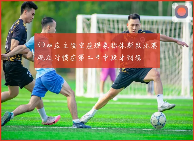 KD回应主场空座现象称休斯敦比赛观众习惯在第二节中段才到场