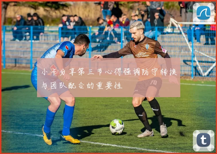 小卡分享第三节心得强调防守转换与团队配合的重要性