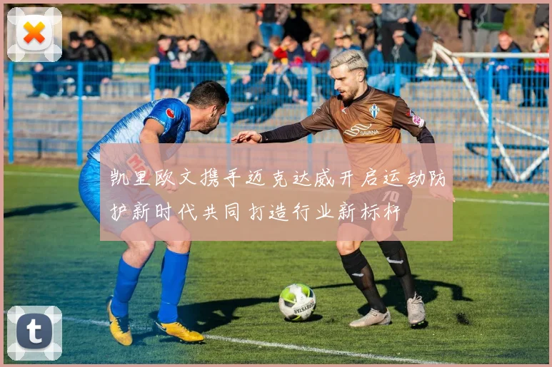 凯里欧文携手迈克达威开启运动防护新时代共同打造行业新标杆
