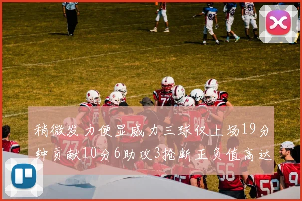 稍微发力便显威力三球仅上场19分钟贡献10分6助攻3抢断正负值高达22