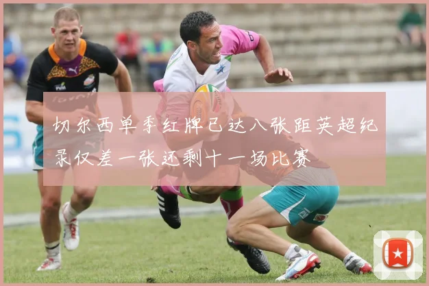 切尔西单季红牌已达八张距英超纪录仅差一张还剩十一场比赛