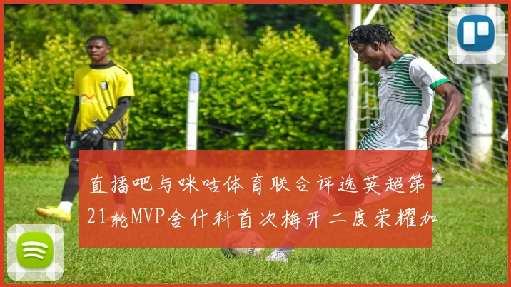 直播吧与咪咕体育联合评选英超第21轮MVP舍什科首次梅开二度荣耀加冕