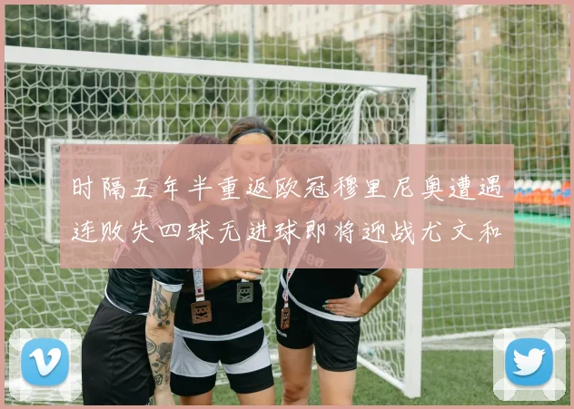 时隔五年半重返欧冠穆里尼奥遭遇连败失四球无进球即将迎战尤文和皇马