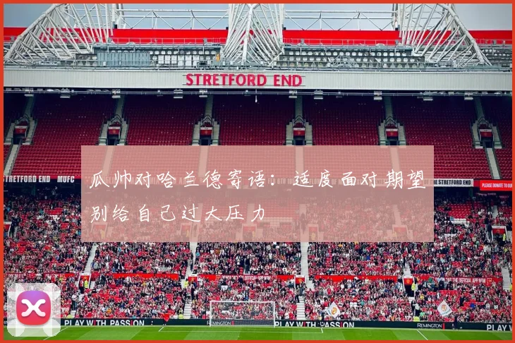 瓜帅对哈兰德寄语：适度面对期望别给自己过大压力
