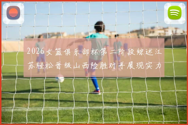 2026女篮俱乐部杯第二阶段综述江苏轻松晋级山西险胜对手展现实力