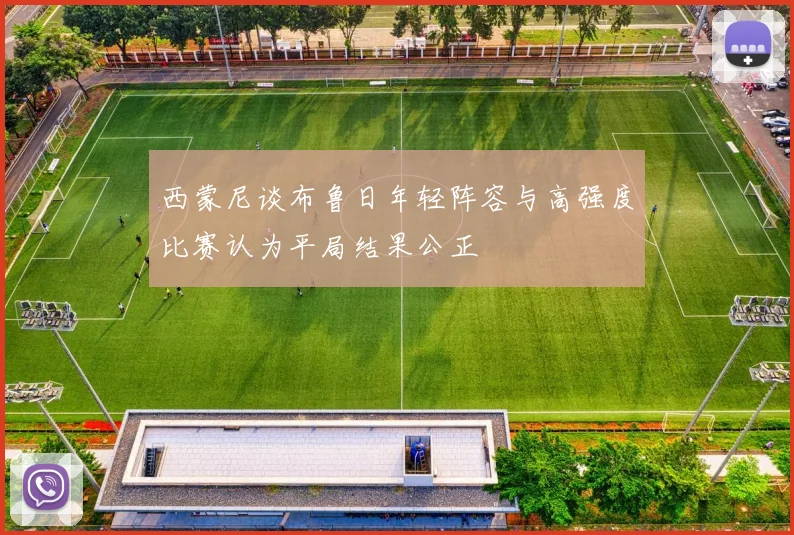 西蒙尼谈布鲁日年轻阵容与高强度比赛认为平局结果公正
