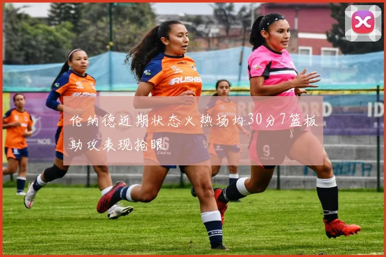 伦纳德近期状态火热场均30分7篮板助攻表现抢眼
