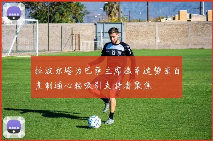 拉波尔塔为巴萨主席选举造势亲自烹制通心粉吸引支持者聚焦