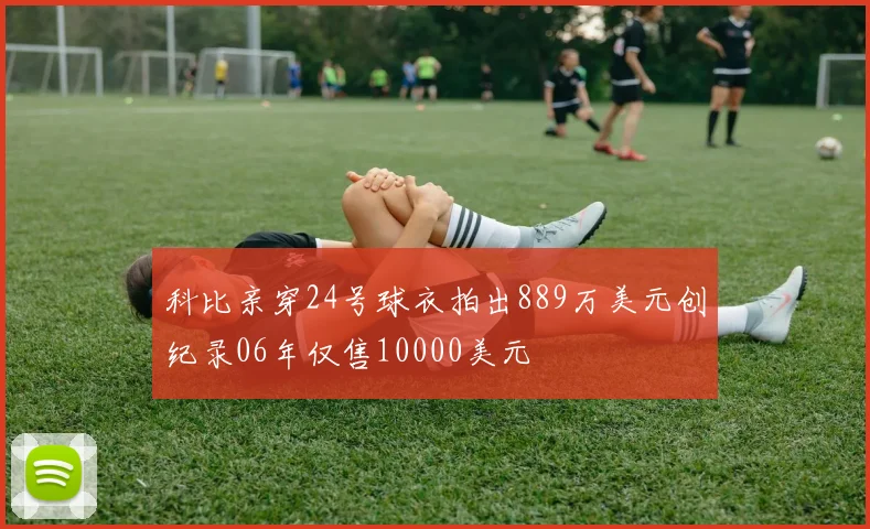 科比亲穿24号球衣拍出889万美元创纪录06年仅售10000美元