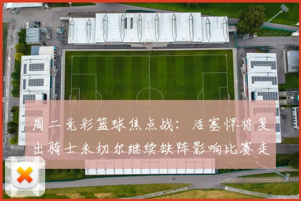 周二竞彩篮球焦点战：活塞悍将复出骑士米切尔继续缺阵影响比赛走势