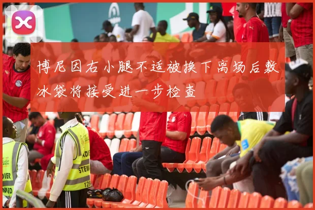 博尼因右小腿不适被换下离场后敷冰袋将接受进一步检查