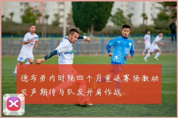 德布劳内时隔四个月重返赛场激动发声期待与队友并肩作战
