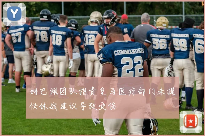姆巴佩团队指责皇马医疗部门未提供休战建议导致受伤