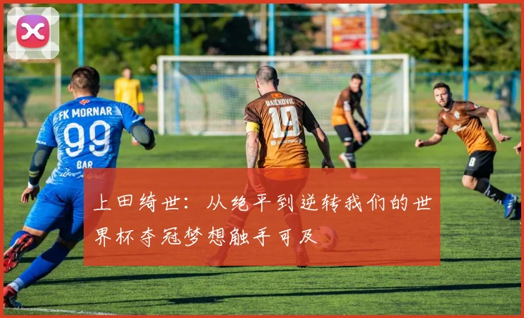 上田绮世：从绝平到逆转我们的世界杯夺冠梦想触手可及