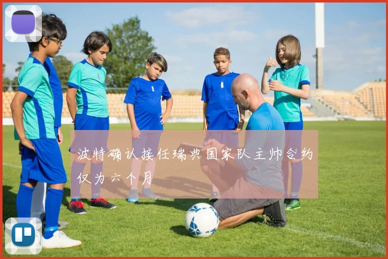 波特确认接任瑞典国家队主帅合约仅为六个月