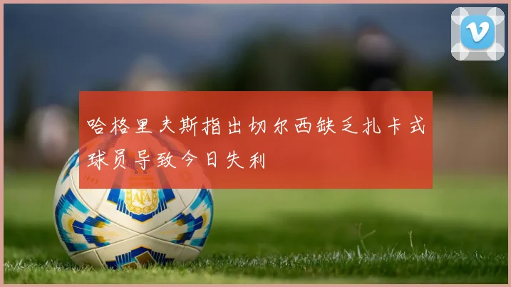哈格里夫斯指出切尔西缺乏扎卡式球员导致今日失利