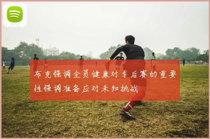 布克强调全员健康对季后赛的重要性强调准备应对未知挑战