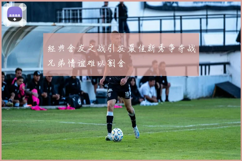 经典舍友之战引发最佳新秀争夺战兄弟情谊难以割舍