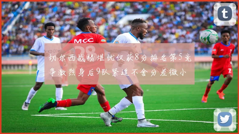 切尔西战绩堪忧仅获8分排名第5竞争激烈身后9队紧追不舍分差微小