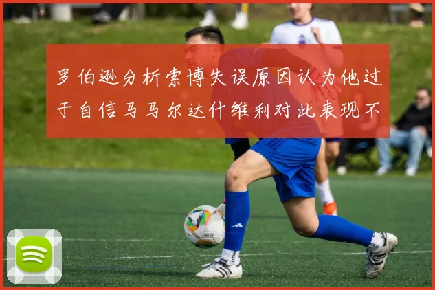 罗伯逊分析索博失误原因认为他过于自信马马尔达什维利对此表现不满