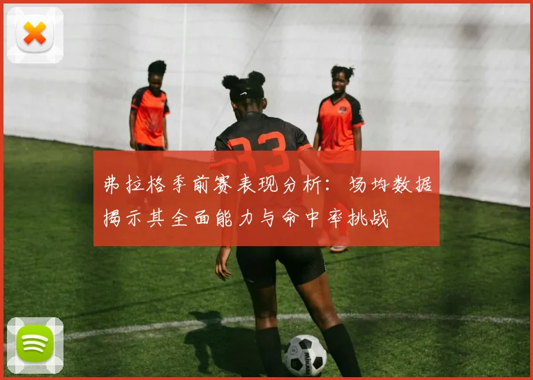 弗拉格季前赛表现分析：场均数据揭示其全面能力与命中率挑战