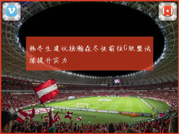韩乔生建议杨瀚森尽快前往G联盟试炼提升实力