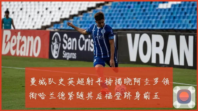 曼城队史英超射手榜揭晓阿圭罗领衔哈兰德紧随其后福登跻身前五