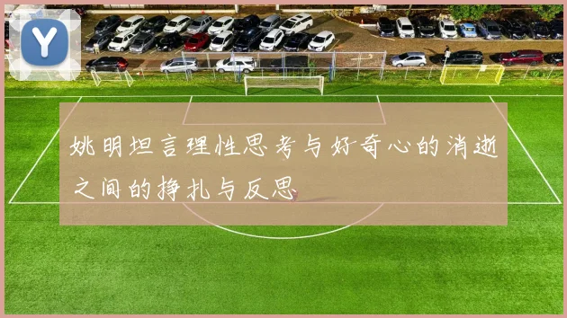 姚明坦言理性思考与好奇心的消逝之间的挣扎与反思