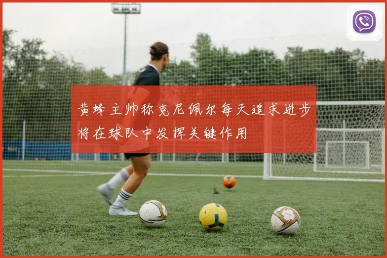 黄蜂主帅称克尼佩尔每天追求进步将在球队中发挥关键作用