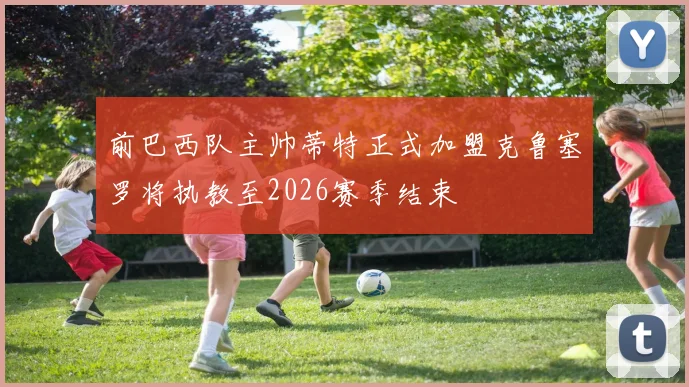 前巴西队主帅蒂特正式加盟克鲁塞罗将执教至2026赛季结束