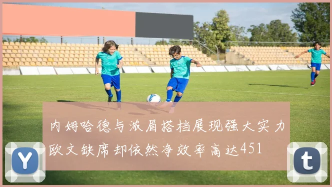 内姆哈德与浓眉搭档展现强大实力欧文缺席却依然净效率高达451
