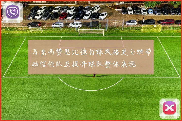 马克西赞恩比德打球风格更合理带动信任队友提升球队整体表现