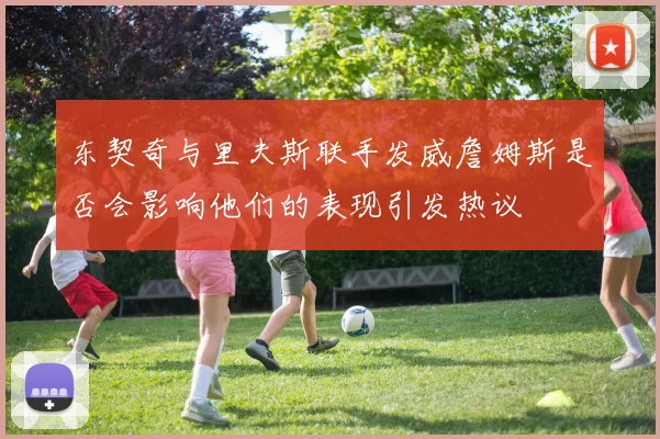 东契奇与里夫斯联手发威詹姆斯是否会影响他们的表现引发热议