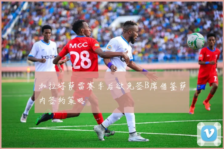 加拉塔萨雷赛季后欲免签B席借鉴萨内签约策略