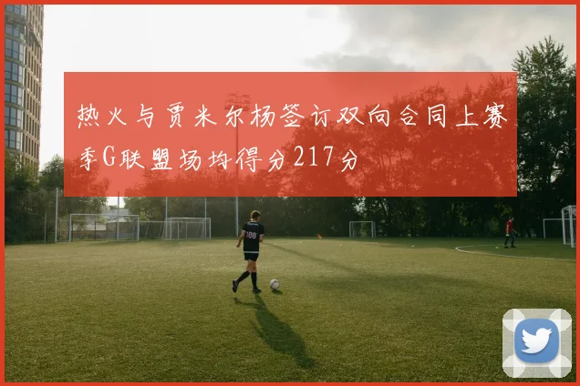 热火与贾米尔杨签订双向合同上赛季G联盟场均得分217分