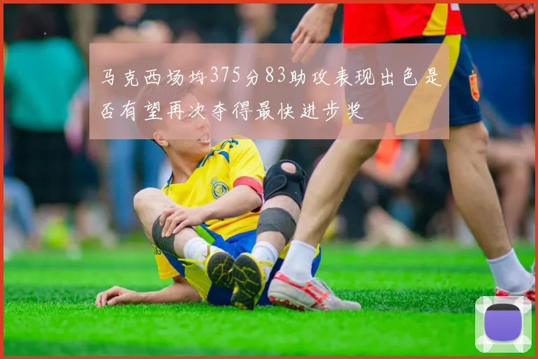 马克西场均375分83助攻表现出色是否有望再次夺得最快进步奖