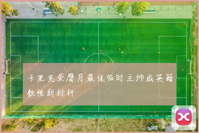 卡里克荣膺月最佳临时主帅成英籍教练新标杆