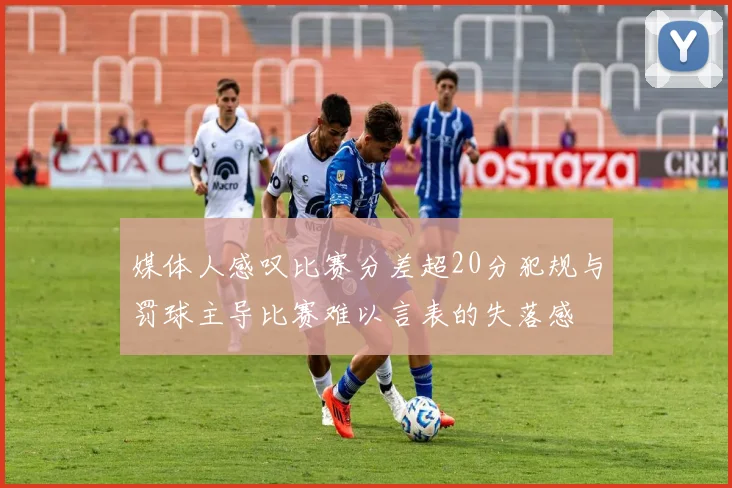 媒体人感叹比赛分差超20分犯规与罚球主导比赛难以言表的失落感