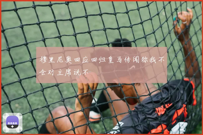 穆里尼奥回应回归皇马传闻称我不会对主席说不