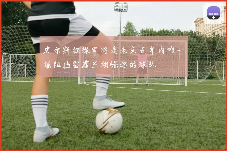 皮尔斯称绿军将是未来五年内唯一能阻挡雷霆王朝崛起的球队