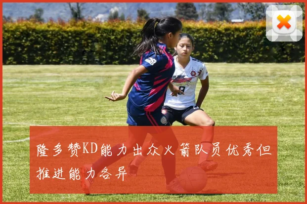 隆多赞KD能力出众火箭队员优秀但推进能力各异