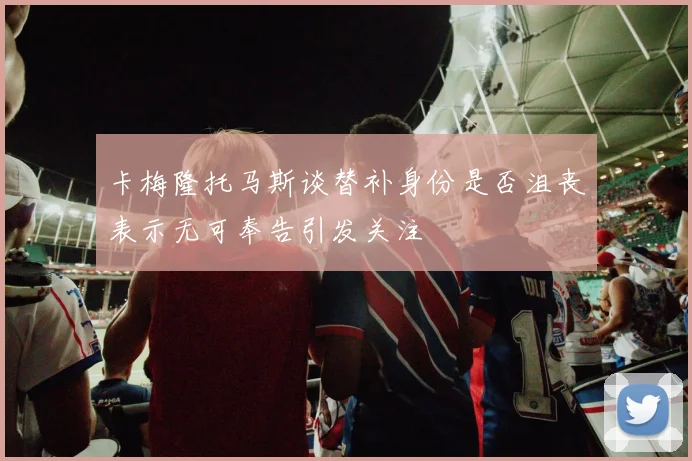 卡梅隆托马斯谈替补身份是否沮丧表示无可奉告引发关注