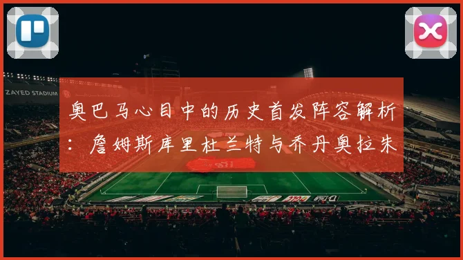 奥巴马心目中的历史首发阵容解析：詹姆斯库里杜兰特与乔丹奥拉朱旺的传奇组合